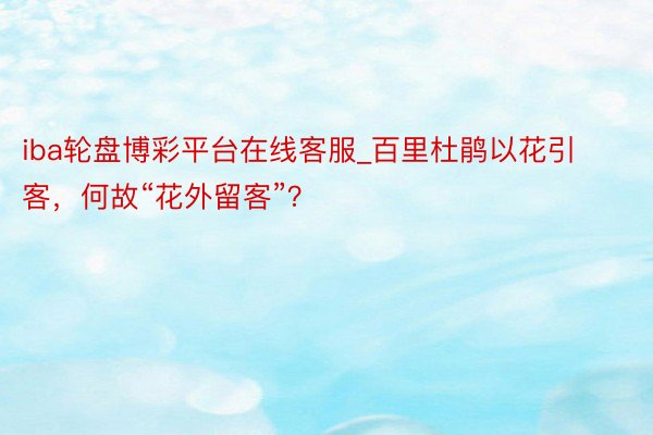 iba轮盘博彩平台在线客服_百里杜鹃以花引客，何故“花外留客”？