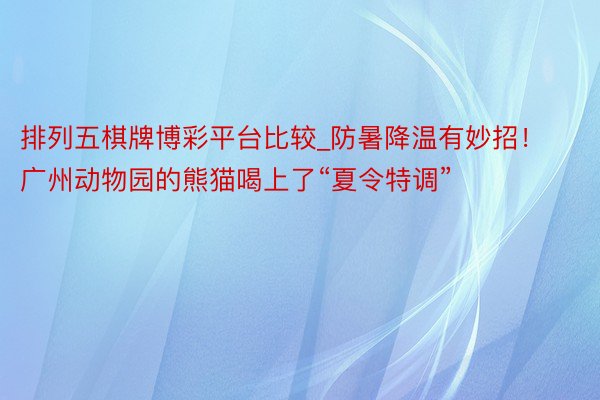 排列五棋牌博彩平台比较_防暑降温有妙招！广州动物园的熊猫喝上了“夏令特调”