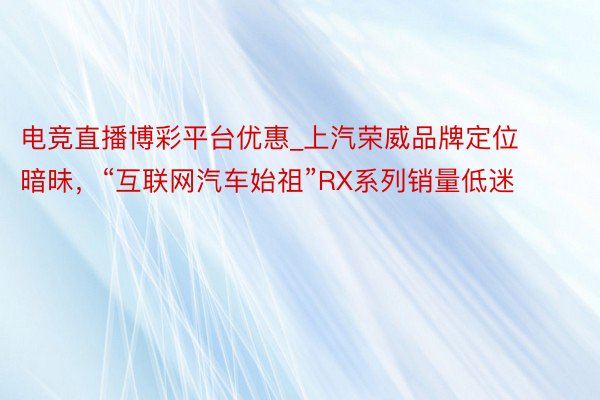电竞直播博彩平台优惠_上汽荣威品牌定位暗昧，“互联网汽车始祖”RX系列销量低迷