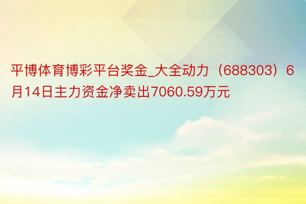 平博体育博彩平台奖金_大全动力（688303）6月14日主力资金净卖出7060.59万元