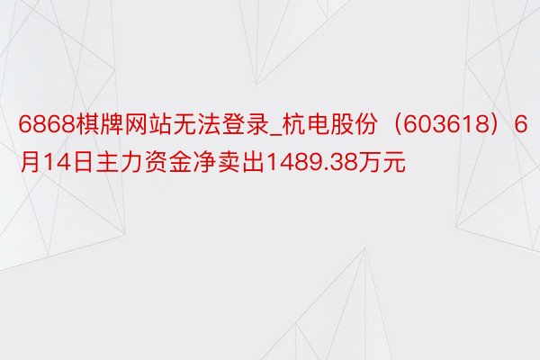 6868棋牌网站无法登录_杭电股份（603618）6月14日主力资金净卖出1489.38万元