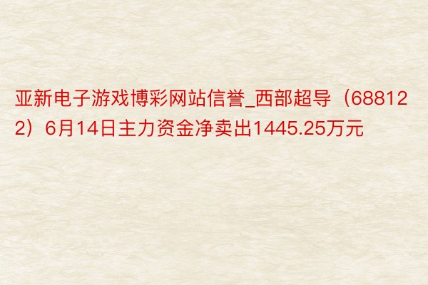 亚新电子游戏博彩网站信誉_西部超导（688122）6月14日主力资金净卖出1445.25万元