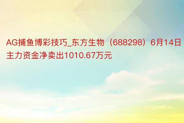 AG捕鱼博彩技巧_东方生物（688298）6月14日主力资金净卖出1010.67万元