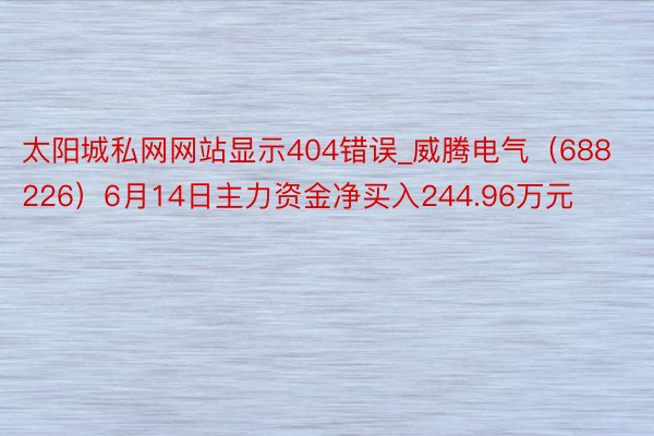 太阳城私网网站显示404错误_威腾电气（688226）6月14日主力资金净买入244.96万元